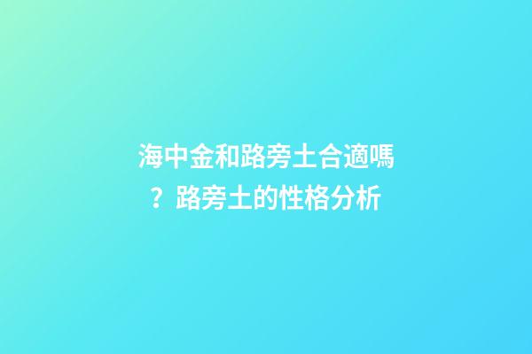 海中金和路旁土合適嗎？路旁土的性格分析
